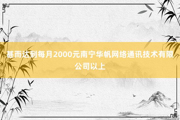 甚而达到每月2000元南宁华帆网络通讯技术有限公司以上
