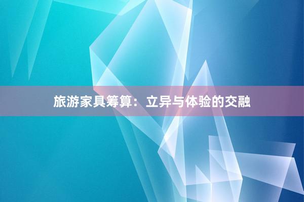 旅游家具筹算：立异与体验的交融