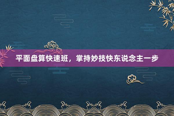 平面盘算快速班，掌持妙技快东说念主一步