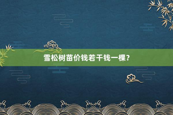 雪松树苗价钱若干钱一棵？